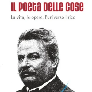 Giovanni Pascoli il poeta delle cose. La vita, le opere, l‘universo lirico Spedito Oggi