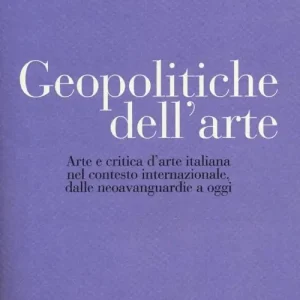 Geopolitiche dell‘arte. Arte e critica d‘arte italiana nel contesto internazionale dalle neoavanguerdie a oggi. Ediz. illustrata Offerta Lampo