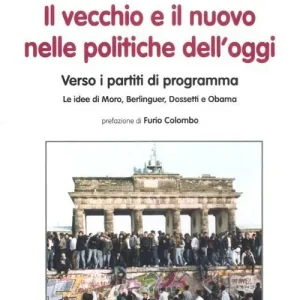 Il vecchio e il nuovo nelle politiche dell‘oggi. Verso i partiti di programma. Le idee di Moro, Berlinguer, Dossetti e Obama Economico