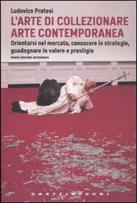 L‘arte di collezionare arte contemporanea. Orientarsi nel mercato, conoscere le strategie, guadagnare in valore e prestigio Compra Oggi Stesso