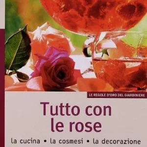 Tutto con le rose. La cucina, la cosmesi, la decorazione Subito Disponibile