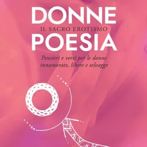 Donne poesia. Il sacro erotismo. Pensieri e versi per donne innamorate, libere e selvagge Compra Adesso