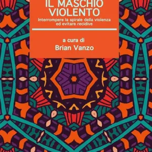 Occasione Imperdibile Il maschio violento. Interrompere la spirale della violenza ed evitare recidive