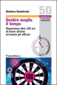 Gestire meglio il tempo. Risparmiare oltre 100 ore di lavoro all‘anno ed essere più efficaci Offerta Limitata