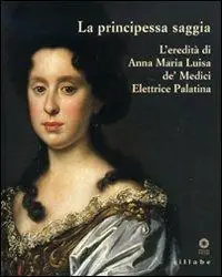 Di Tendenza La principessa saggia. L‘eredità di Anna Maria Luisa de‘ Medici Elett rice Palatina. Catalogo della mostra (Firenze, 23 dicembre 2006-15 aprile 2007). Ediz. illustrata