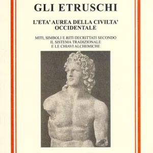 Gli etruschi. L‘età aurea della civiltà occidentale. Miti, simboli e riti decrittati secondo il metodo tradizionale e le chiavi alchemiche Ultimissimo Modello