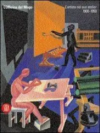L‘officina del mago. L‘artista nel suo atelier (1900-1950). Ediz. illustrata Nuovo Arrivo