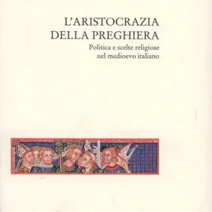 L‘ aristocrazia della preghiera. Politica e scelte religiose nel Medioevo italiano Offerta Limitata