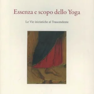 Essenza e scopo dello yoga. Le vie iniziatiche al trascendente Reso Gratuito
