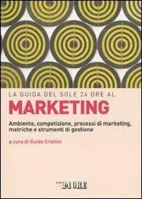 La guida del Sole 24 Ore al marketing. Ambiente, competizione, processi di marketing, metriche e strumenti di gestione Super Prezzo