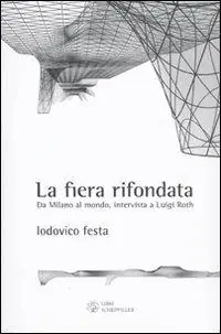 La fiera rifondata. Da Milano al mondo, intervista a Luigi Roth Acquista Ora