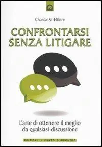 Confrontarsi senza litigare. L‘arte di ottenere il meglio da qualsiasi discussione Occasione Imperdibile