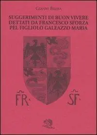 Saldi Suggerimenti di buon vivere dettati da Francesco Sforza pel figliolo Galeazzo Maria