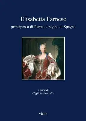 Elisabetta Farnese. Principessa di Parma e regina di Spagna. Atti del Convegno internazionale fi studi (Parma, 2-4 ottobre 2008) Nuova Collezione
