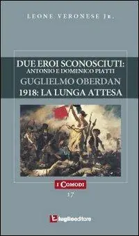 Due eroi sconosciuti. Antonio e Domenico Piatti. Guglielmo Oberdan. 1918 la lunga attesa Spedizione Espresso