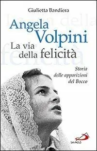 Angela Volpini. La via della felicità. Storia delle apparizioni del Bocco Offerta Limitata