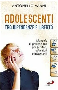 Adolescenti tra dipendenze e libertà. Manuale di prevenzione per genitori, educatori e insegnanti Reso Gratuito