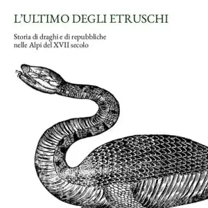 L‘ ultimo degli Etruschi. Storia di draghi e di repubbliche nelle Alpi del XVII secolo. Ediz. illustrata Offerta Limitata