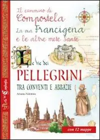 Le vie dei pellegrini tra conventi e abbazie. Il cammino di Compostela, la via Francigena e le altre mete sante Subito Disponibile
