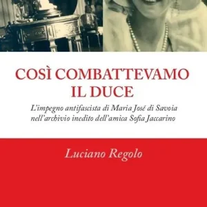 Così combattevamo il Duce. L‘impegno antifascista di Maria José di Savoia nell‘archivio inedito dell‘amica Sofia Jaccarino Offerta Speciale