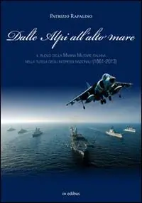 Dalle Alpi all‘alto mare. Il ruolo della marina militare italiana nella tutela degli interessi nazionali (1861-2013) Reso Gratuito