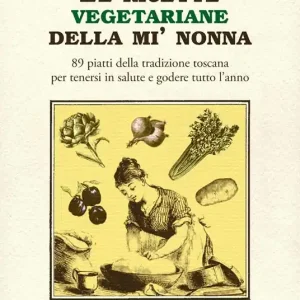 Le ricette vegetariane della mi‘ nonna. 89 piatti della tradizione Toscana per tenersi in salute e godere tutto l‘anno Solo Oggi