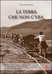 Promozione Esclusiva La terra che non c‘era. Bonifica, colonizzazione e popolamento dell‘Agro Pontino. Nuovi documenti e una ricostruzione inedita