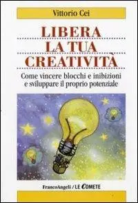 Libera la tua creatività. Come vincere blocchi e inibizioni e sviluppare il proprio potenziale Subito Disponibile