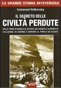 Il segreto delle civiltà perdute. Dalla Torre di Babele al diluvio, dal Pianeta X ai Mondi in collisione, da Sodoma e Gomorra al popolo dei giganti Nuova Collezione