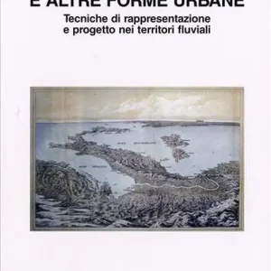 Alvei meandri isole e altre forme urbane. Tecniche di rappresentazione e progetto nei territori fluviali Super Prezzo