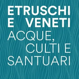 Etruschi e veneti. Acque, culti e santuari Non Perdere