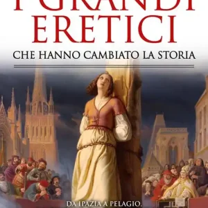 Consegna Rapida I grandi eretici che hanno cambiato la storia. Da Ipazia a Pelagio, da Federico II a Giovanna d‘Arco le storie di coloro che si sono opposti ai dogmi della Chiesa