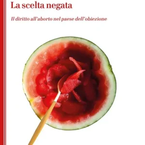 La scelta negata. Il diritto all’aborto nel paese dell’obiezione Solo Oggi