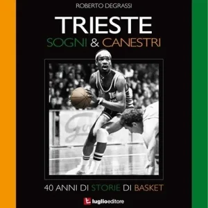 Trieste. Sogni & canestri. 40 anni di storie di basket Professionale