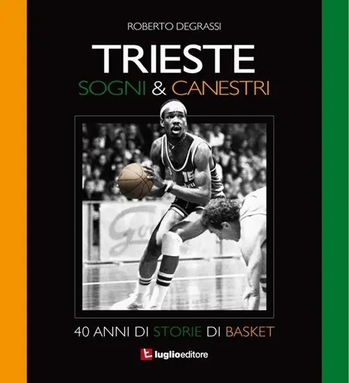 Trieste. Sogni & canestri. 40 anni di storie di basket Professionale