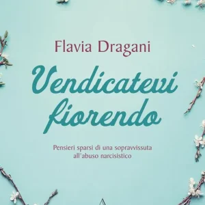 Vendicatevi fiorendo. Pensieri sparsi di una sopravvissuta all’abuso narcisistico Must-Have