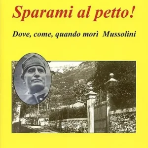 Sparami al petto! Dove, come, quando morì Mussolini Spedito Oggi