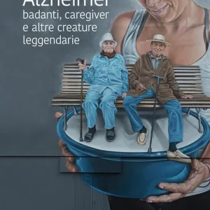 Alzheimer, badanti, caregiver e altre creature leggendarie Reso Gratuito