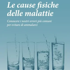 Le cause fisiche delle malattie. Conoscere i nostri errori più comuni per evitare di ammalarci Non Perdere
