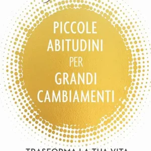 Piccole abitudini per grandi cambiamenti. Trasforma la tua vita un piccolo passo per volta Subito Disponibile