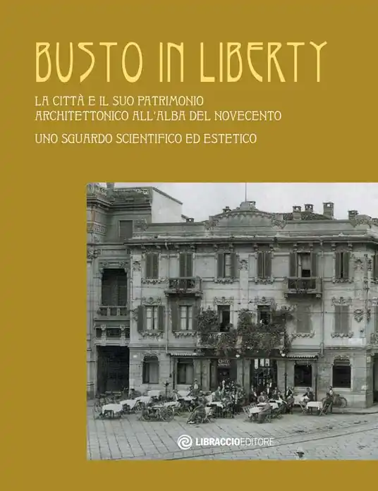 Busto in Liberty. La città e il suo patrimonio architettonico all‘alba del Novecento. Uno sguardo scientifico ed estetico. Ediz. illustrata Compra Adesso