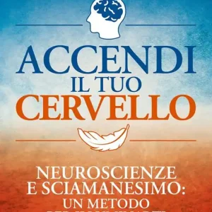 Accendi il tuo cervello. Neuroscienze e sciamanesimo un metodo per illuminarti Promozione Esclusiva