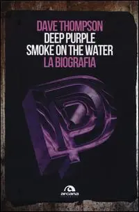 Deep Purple. Smoke on the water. La biografia Ultime Pezzi