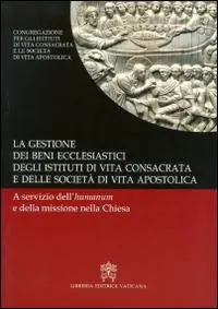 La gestione dei beni ecclesiastici degli istituti di vita consacrata e delle società di vita apostolica. A servizio dell‘humanum e della missione nella Chiesa Reso Gratuito