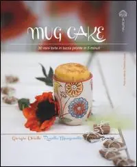 Mug cake. 30 mini torte in tazza pronte in 5 minuti Novità