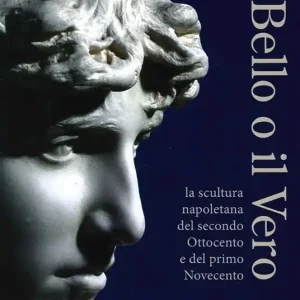 Il bello o il vero. Contesti. La scultura napoletana del secondo Ottocento e del primo Novecento Quantità Limitata