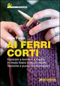 Prezzo Conveniente Ai ferri corti. Imparare a lavorare a maglia in modo libero e responsabile. Tecniche e punti con illustrazioni