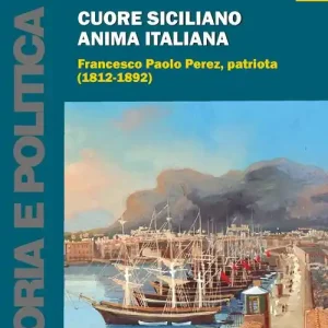 Cuore siciliano anima italiana. Francesco Paolo Perez, patriota (1812-1892) A Buon Prezzo