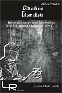 Cittadino giornalista. Trucchi, falsi, manipolazioni del giornalismo italiano e i segreti della Repubblica (2009-2011) Acquista Ora