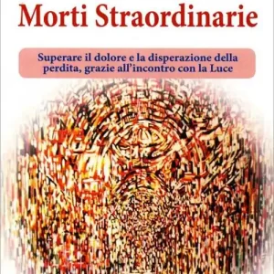 Morti straordinarie. Superare il dolore e la disperazione della perdita, grazie all‘incontro con la luce Occasione
